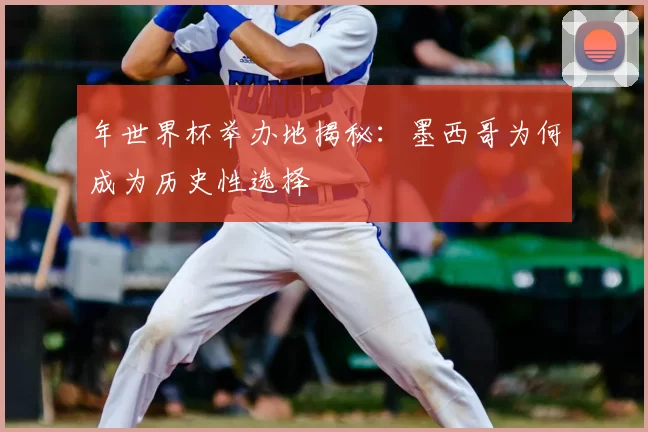 年世界杯举办地揭秘：墨西哥为何成为历史性选择