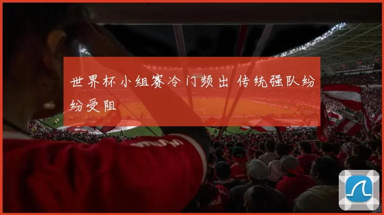 世界杯小组赛冷门频出 传统强队纷纷受阻