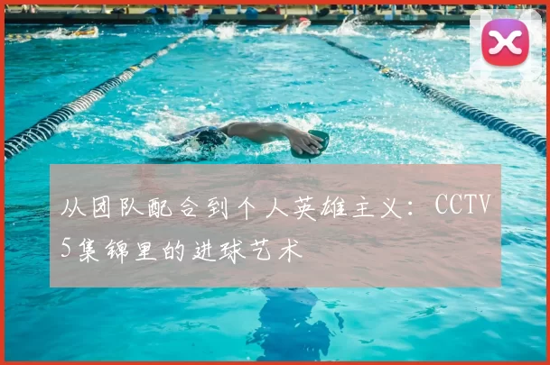 从团队配合到个人英雄主义：CCTV5集锦里的进球艺术