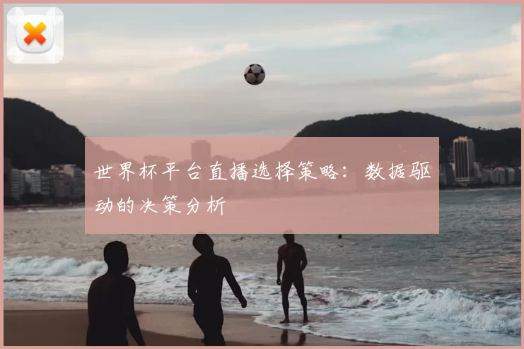 世界杯平台直播选择策略:数据驱动的决策分析