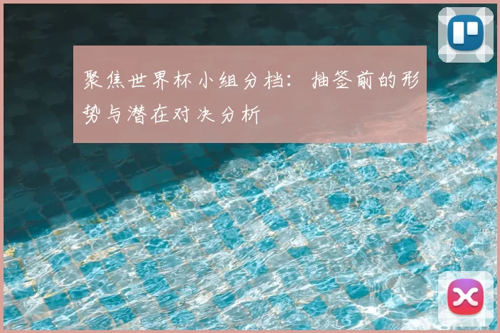 聚焦世界杯小组分档：抽签前的形势与潜在对决分析