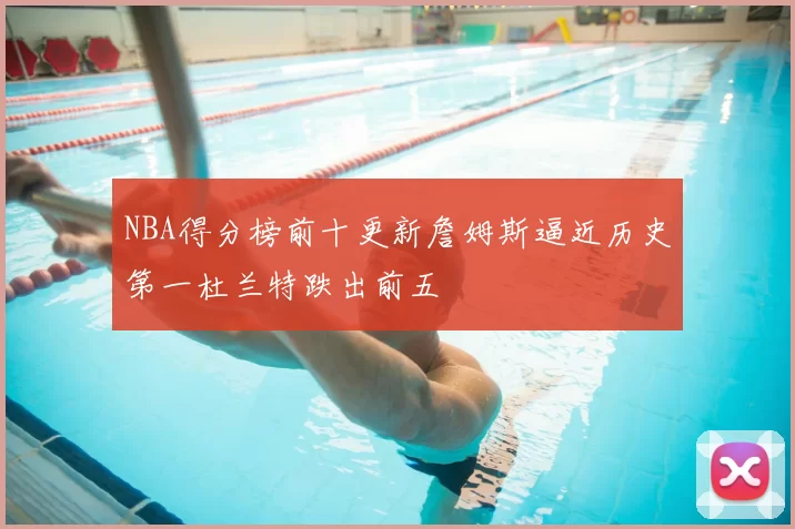 NBA得分榜前十更新詹姆斯逼近历史第一杜兰特跌出前五