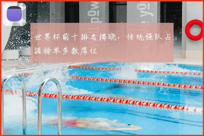 世界杯前十排名揭晓，传统强队占据榜单多数席位