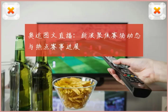 奥运图文直播：新浪聚焦赛场动态与热点赛事进展
