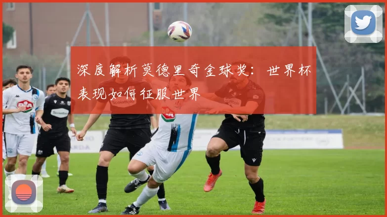 深度解析莫德里奇金球奖：世界杯表现如何征服世界