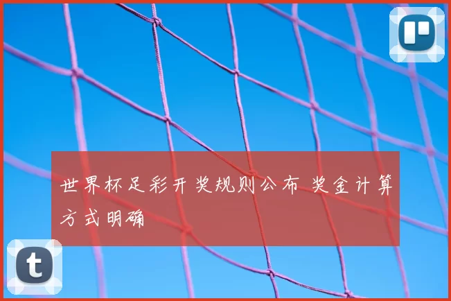 世界杯足彩开奖规则公布 奖金计算方式明确
