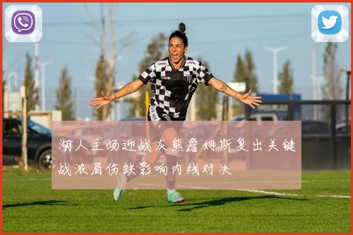 湖人主场迎战灰熊詹姆斯复出关键战浓眉伤缺影响内线对决