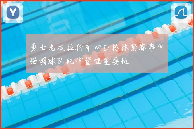 勇士老板拉科布回应格林禁赛事件强调球队纪律管理重要性