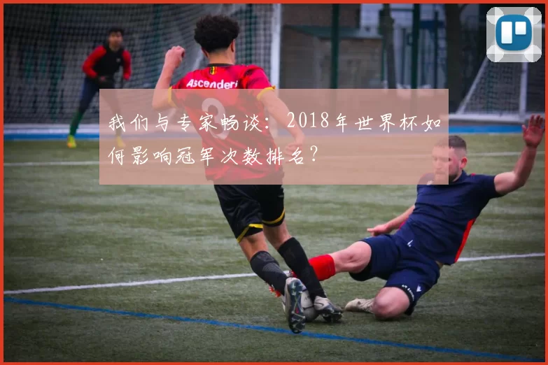 我们与专家畅谈：2018年世界杯如何影响冠军次数排名？