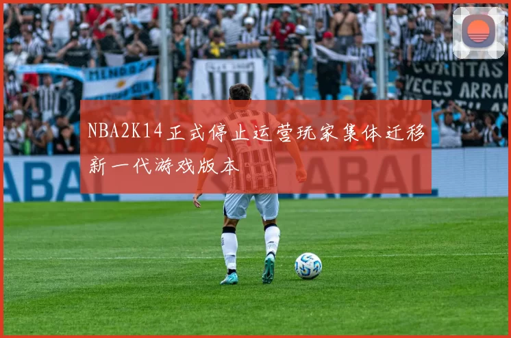 NBA2K14正式停止运营玩家集体迁移新一代游戏版本