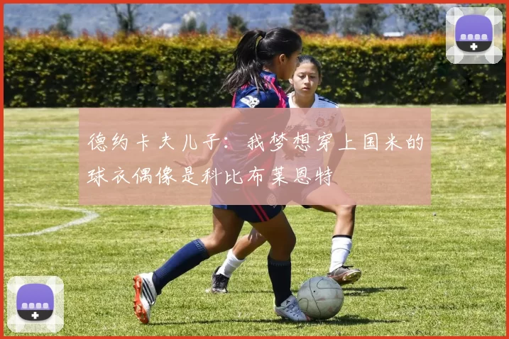 德约卡夫儿子：我梦想穿上国米的球衣偶像是科比布莱恩特