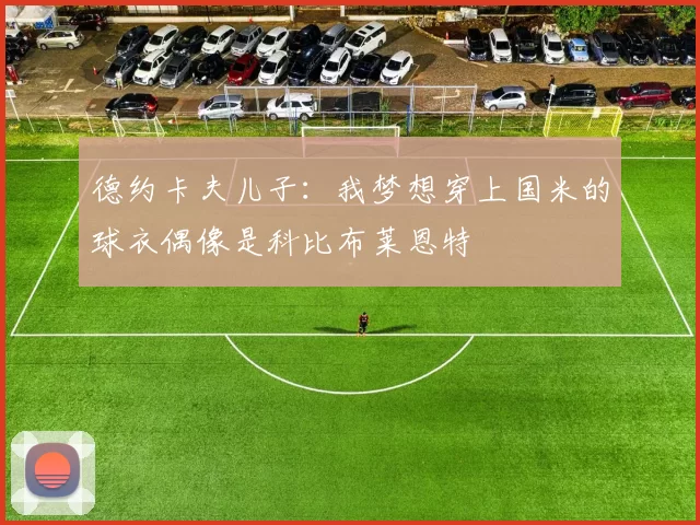 德约卡夫儿子：我梦想穿上国米的球衣偶像是科比布莱恩特