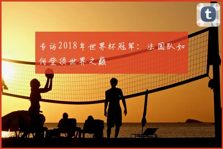 专访2018年世界杯冠军:法国队如何登顶世界之巅