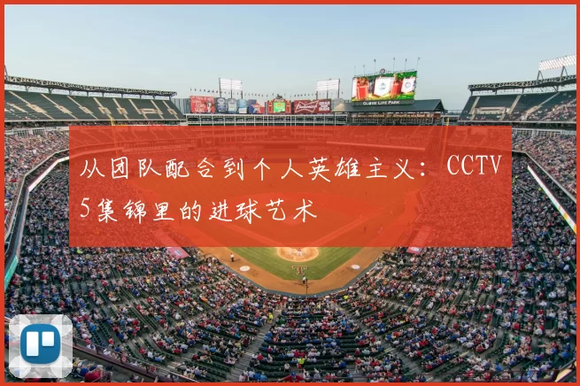 从团队配合到个人英雄主义：CCTV5集锦里的进球艺术