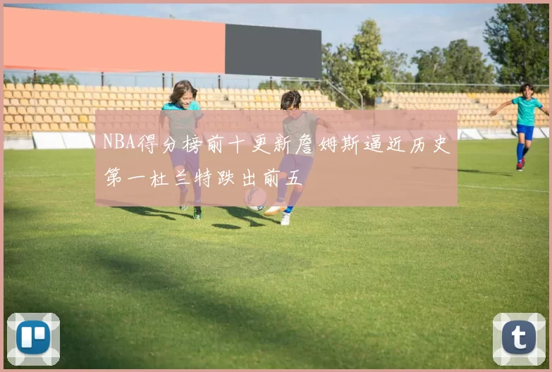 NBA得分榜前十更新詹姆斯逼近历史第一杜兰特跌出前五