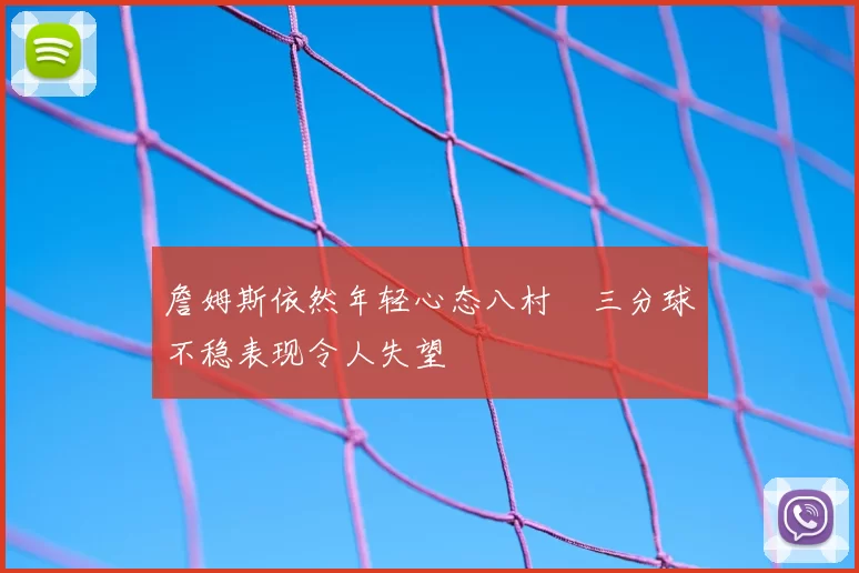 詹姆斯依然年轻心态八村塁三分球不稳表现令人失望