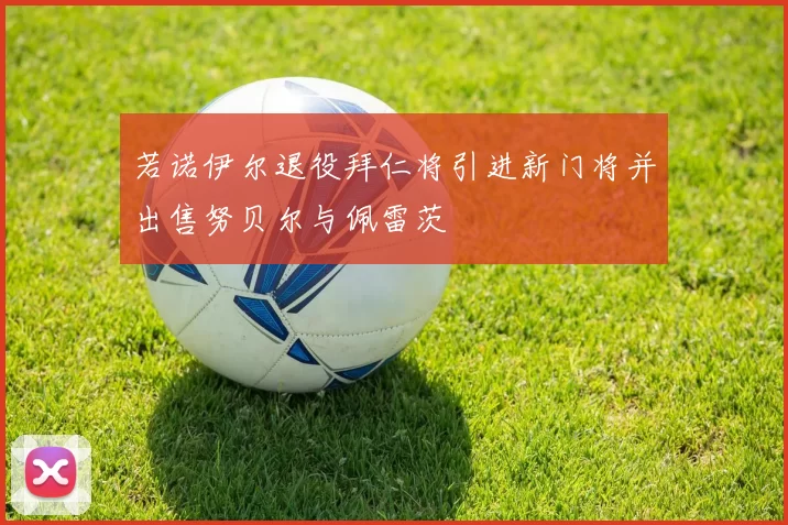 若诺伊尔退役拜仁将引进新门将并出售努贝尔与佩雷茨