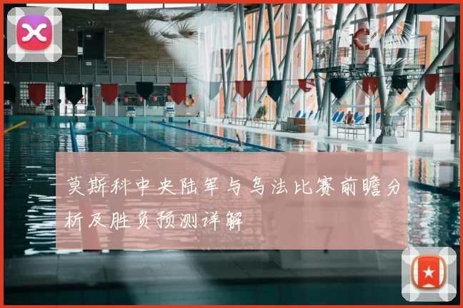 莫斯科中央陆军与乌法比赛前瞻分析及胜负预测详解