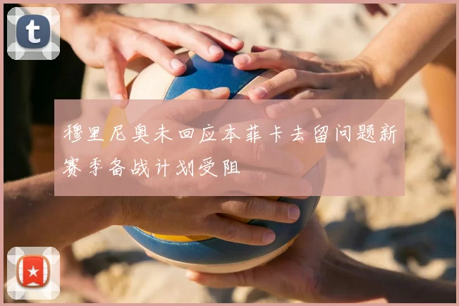 穆里尼奥未回应本菲卡去留问题新赛季备战计划受阻