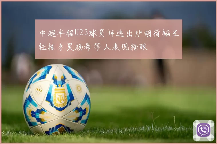 中超半程U23球员评选出炉胡荷韬王钰栋李昊杨希等人表现抢眼