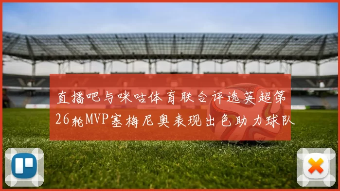 直播吧与咪咕体育联合评选英超第26轮MVP塞梅尼奥表现出色助力球队
