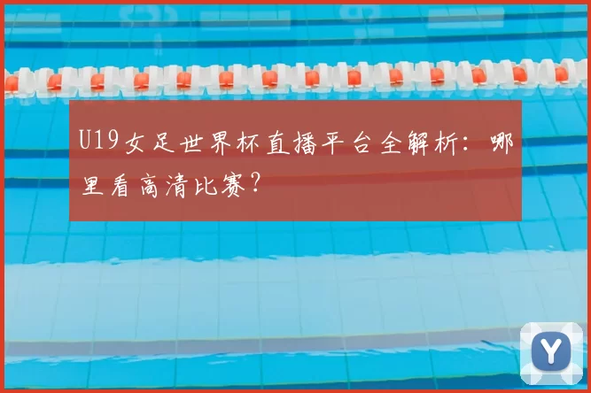 U19女足世界杯直播平台全解析:哪里看高清比赛?