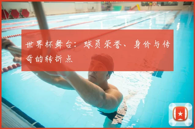 世界杯舞台：球员荣誉、身价与传奇的转折点
