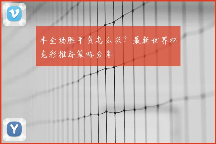 半全场胜平负怎么买?最新世界杯竞彩推荐策略分享