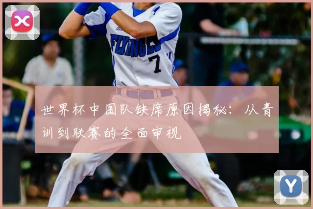 世界杯中国队缺席原因揭秘:从青训到联赛的全面审视