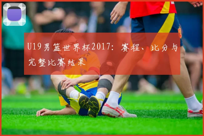 U19男篮世界杯2017：赛程、比分与完整比赛结果