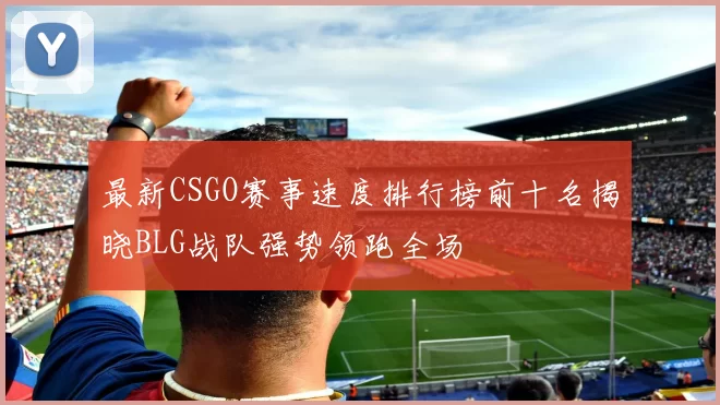最新CSGO赛事速度排行榜前十名揭晓BLG战队强势领跑全场