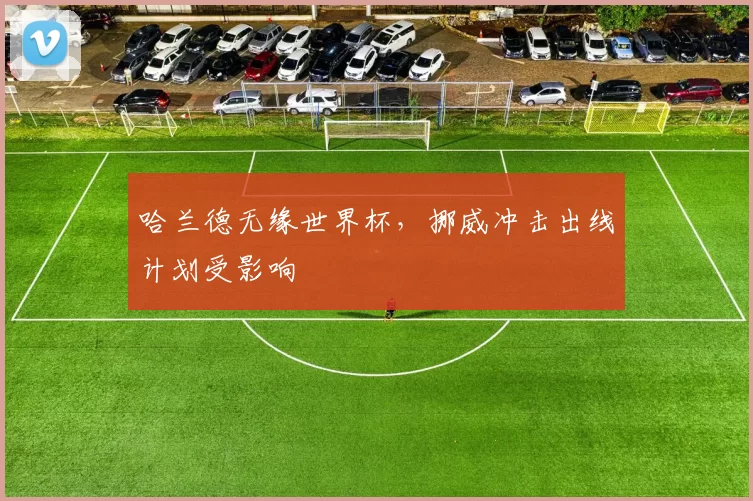 哈兰德无缘世界杯，挪威冲击出线计划受影响