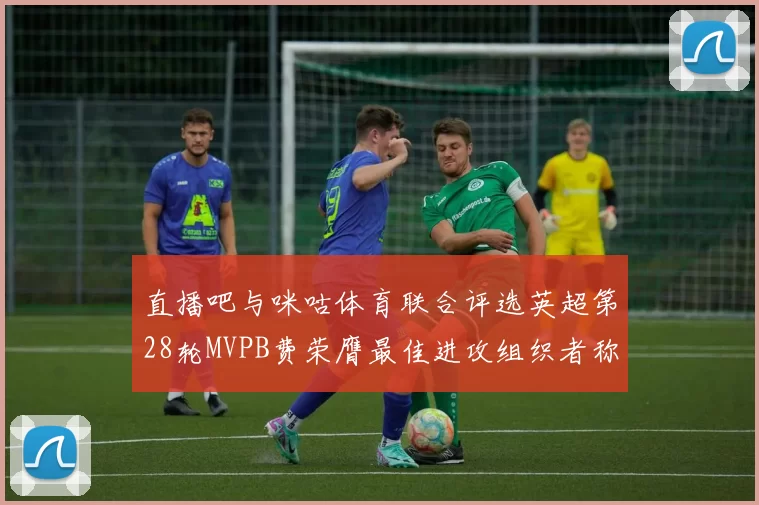 直播吧与咪咕体育联合评选英超第28轮MVPB费荣膺最佳进攻组织者称号
