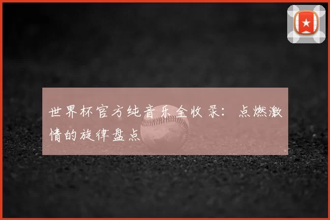世界杯官方纯音乐全收录：点燃激情的旋律盘点