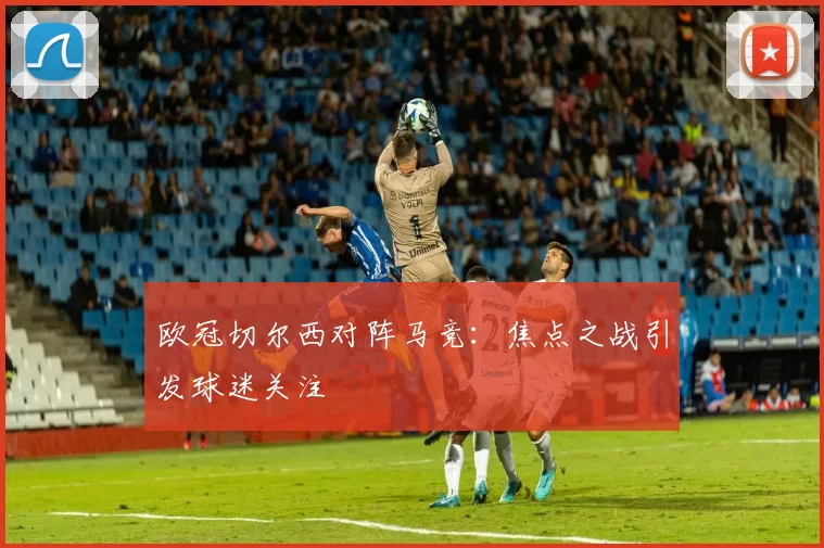 欧冠切尔西对阵马竞：焦点之战引发球迷关注
