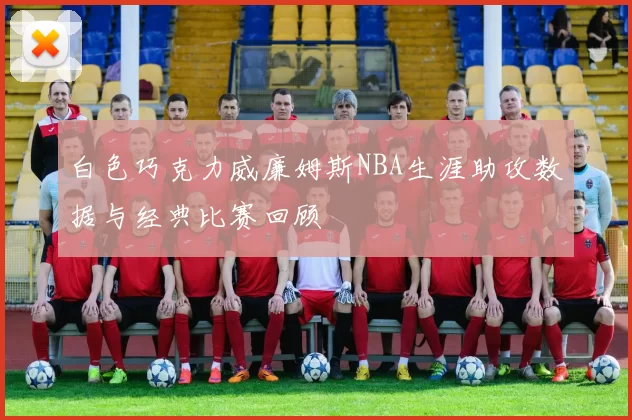 白色巧克力威廉姆斯NBA生涯助攻数据与经典比赛回顾