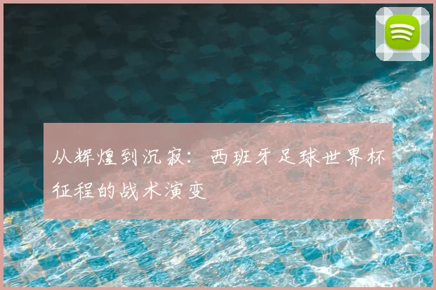 从辉煌到沉寂：西班牙足球世界杯征程的战术演变