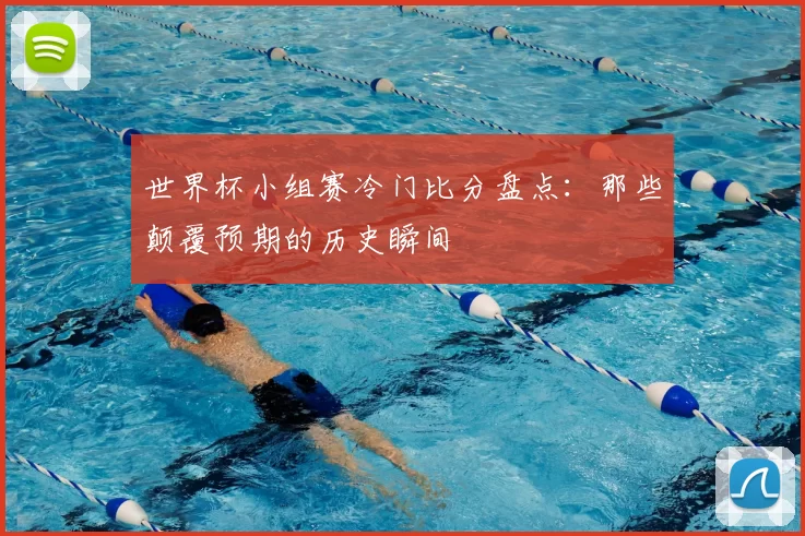 世界杯小组赛冷门比分盘点：那些颠覆预期的历史瞬间