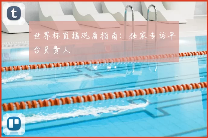 世界杯直播观看指南:独家专访平台负责人