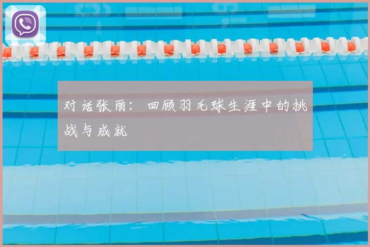 对话张丽：回顾羽毛球生涯中的挑战与成就