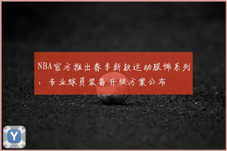 NBA官方推出春季新款运动服饰系列，专业球员装备升级方案公布