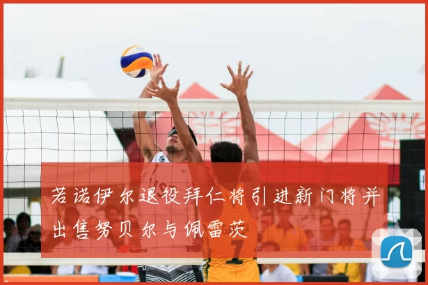 若诺伊尔退役拜仁将引进新门将并出售努贝尔与佩雷茨