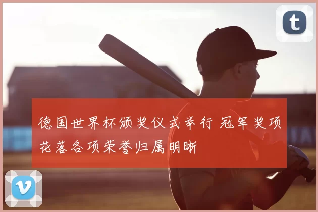 德国世界杯颁奖仪式举行 冠军奖项花落各项荣誉归属明晰