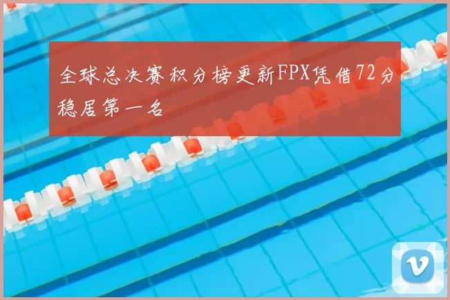 全球总决赛积分榜更新FPX凭借72分稳居第一名