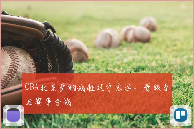 CBA北京首钢战胜辽宁宏运,晋级季后赛争夺战