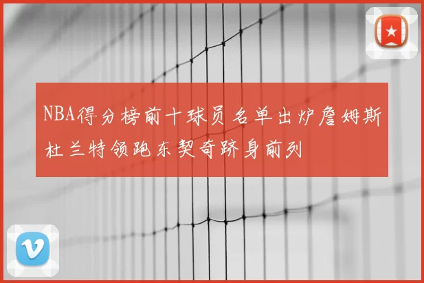 NBA得分榜前十球员名单出炉詹姆斯杜兰特领跑东契奇跻身前列
