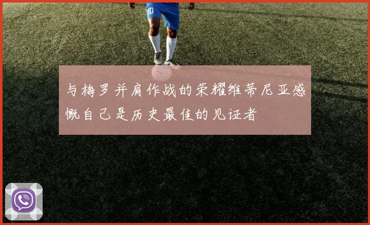 与梅罗并肩作战的荣耀维蒂尼亚感慨自己是历史最佳的见证者