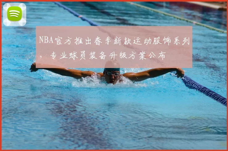 NBA官方推出春季新款运动服饰系列，专业球员装备升级方案公布