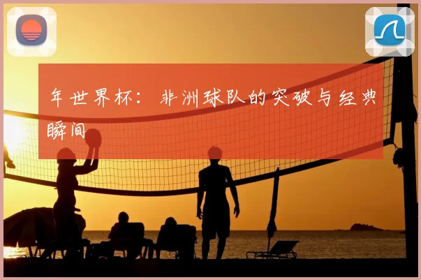 年世界杯：非洲球队的突破与经典瞬间