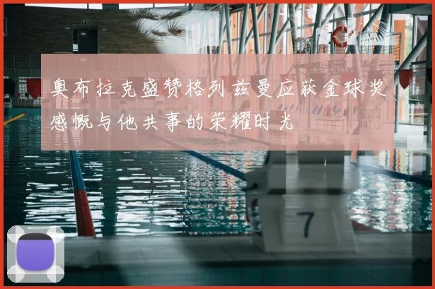 奥布拉克盛赞格列兹曼应获金球奖感慨与他共事的荣耀时光
